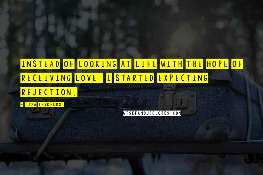 Lysa TerKeurst Quotes: Instead of looking at life with the hope of receiving love, I started expecting rejection.