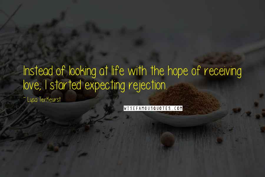 Lysa TerKeurst Quotes: Instead of looking at life with the hope of receiving love, I started expecting rejection.