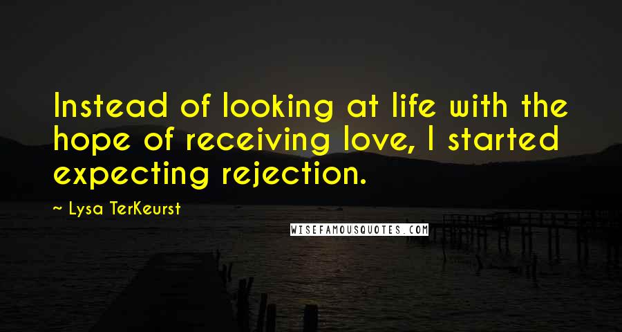 Lysa TerKeurst Quotes: Instead of looking at life with the hope of receiving love, I started expecting rejection.