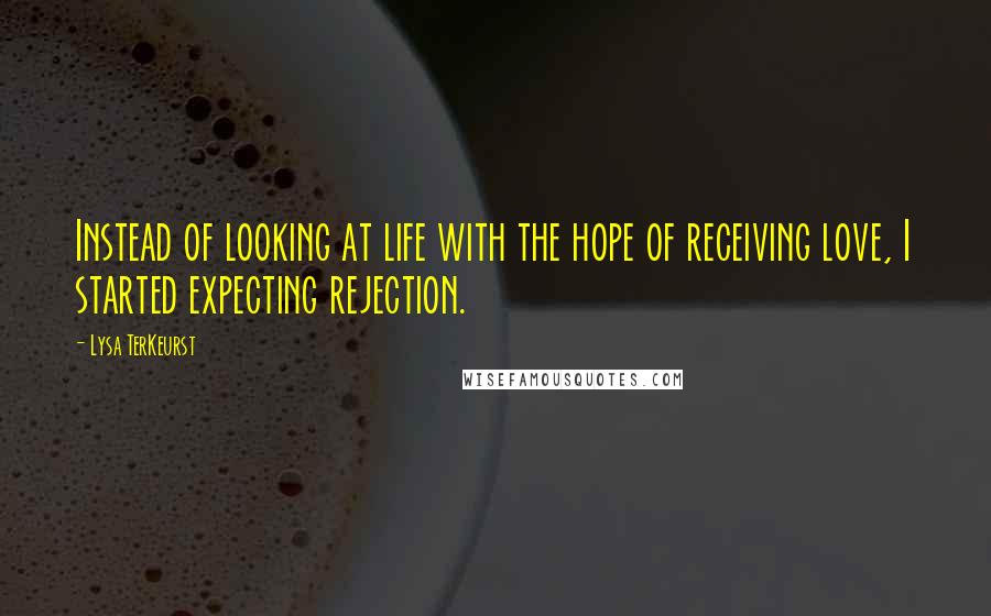Lysa TerKeurst Quotes: Instead of looking at life with the hope of receiving love, I started expecting rejection.