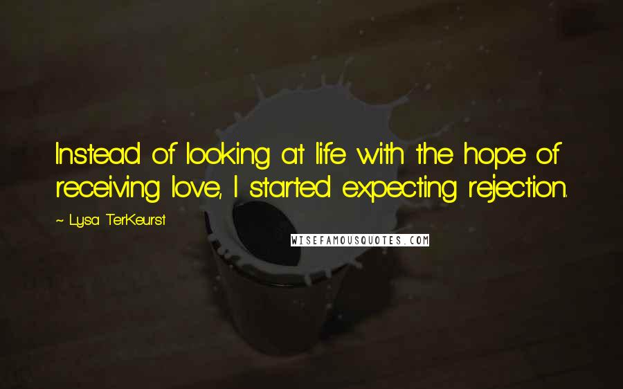 Lysa TerKeurst Quotes: Instead of looking at life with the hope of receiving love, I started expecting rejection.