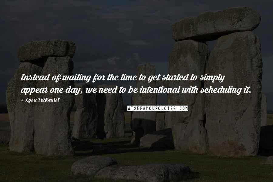 Lysa TerKeurst Quotes: Instead of waiting for the time to get started to simply appear one day, we need to be intentional with scheduling it.