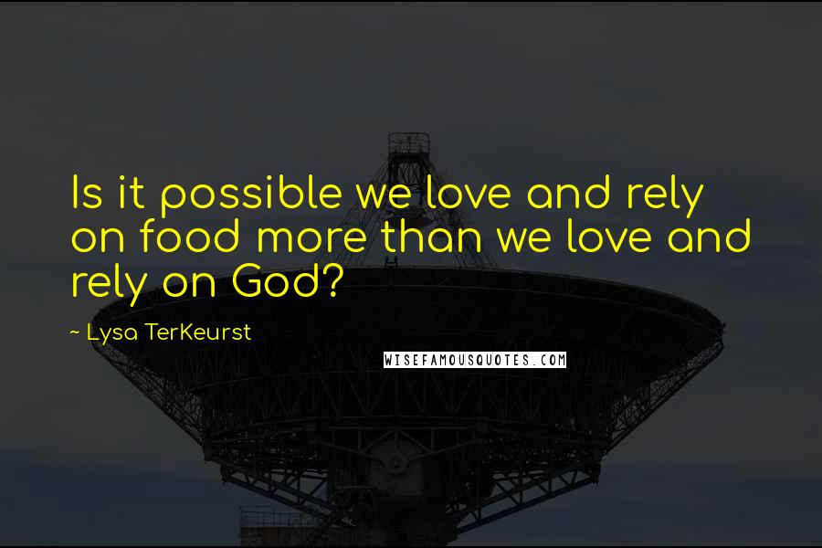 Lysa TerKeurst Quotes: Is it possible we love and rely on food more than we love and rely on God?