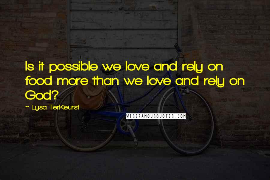 Lysa TerKeurst Quotes: Is it possible we love and rely on food more than we love and rely on God?