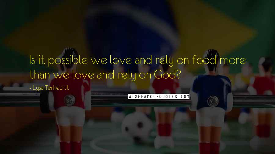 Lysa TerKeurst Quotes: Is it possible we love and rely on food more than we love and rely on God?