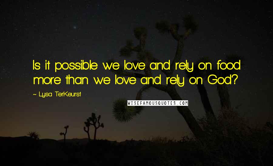 Lysa TerKeurst Quotes: Is it possible we love and rely on food more than we love and rely on God?