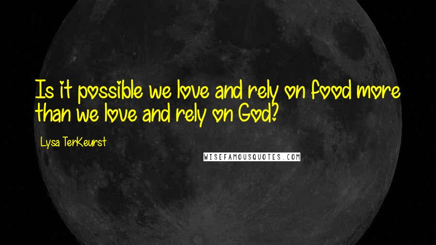 Lysa TerKeurst Quotes: Is it possible we love and rely on food more than we love and rely on God?