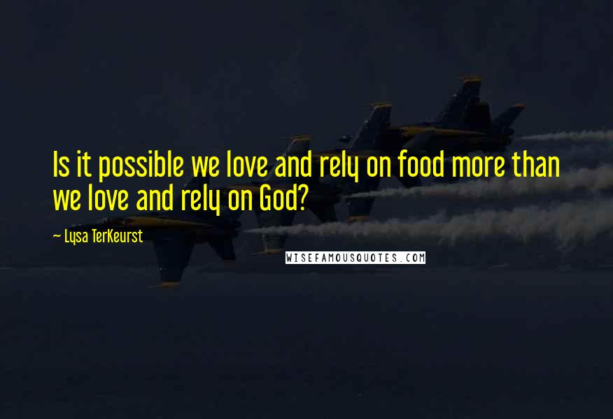 Lysa TerKeurst Quotes: Is it possible we love and rely on food more than we love and rely on God?