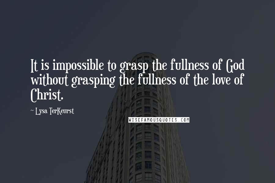 Lysa TerKeurst Quotes: It is impossible to grasp the fullness of God without grasping the fullness of the love of Christ.