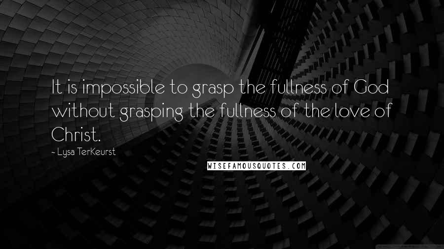 Lysa TerKeurst Quotes: It is impossible to grasp the fullness of God without grasping the fullness of the love of Christ.