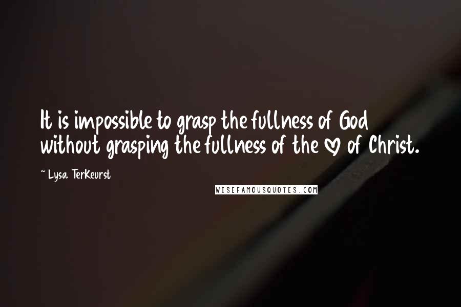 Lysa TerKeurst Quotes: It is impossible to grasp the fullness of God without grasping the fullness of the love of Christ.