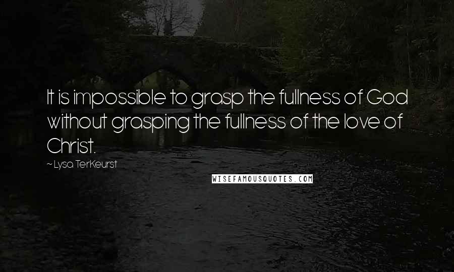 Lysa TerKeurst Quotes: It is impossible to grasp the fullness of God without grasping the fullness of the love of Christ.