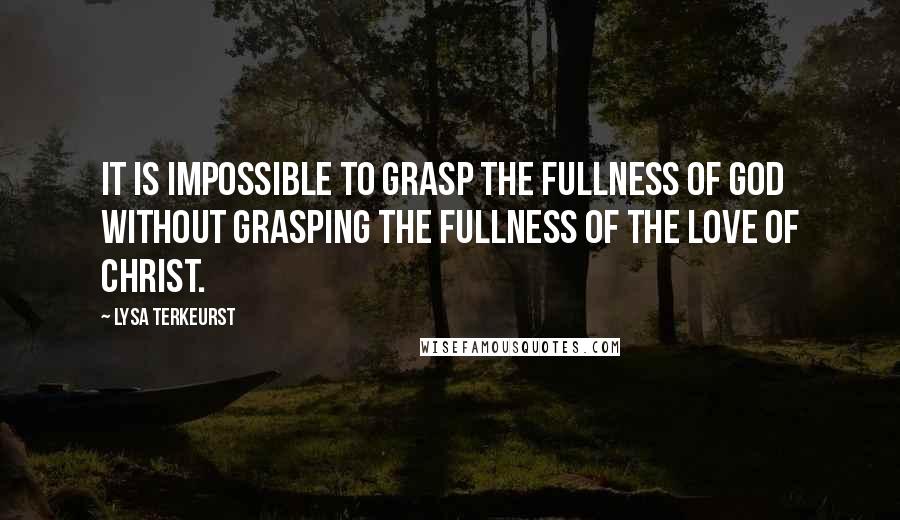 Lysa TerKeurst Quotes: It is impossible to grasp the fullness of God without grasping the fullness of the love of Christ.