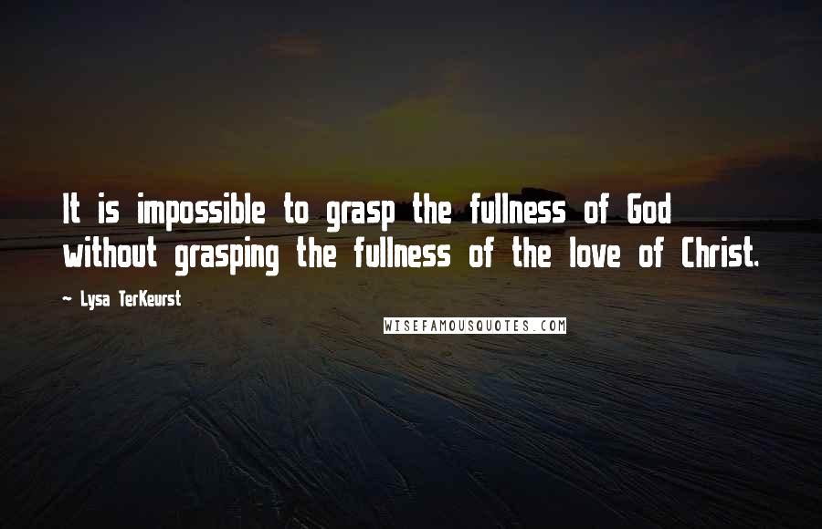 Lysa TerKeurst Quotes: It is impossible to grasp the fullness of God without grasping the fullness of the love of Christ.