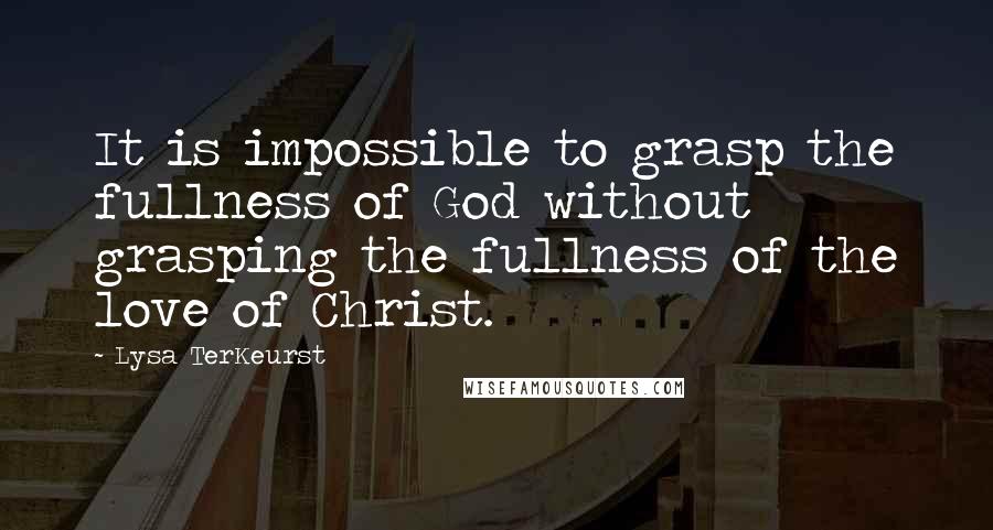 Lysa TerKeurst Quotes: It is impossible to grasp the fullness of God without grasping the fullness of the love of Christ.