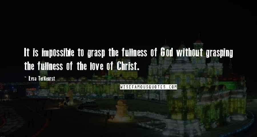 Lysa TerKeurst Quotes: It is impossible to grasp the fullness of God without grasping the fullness of the love of Christ.