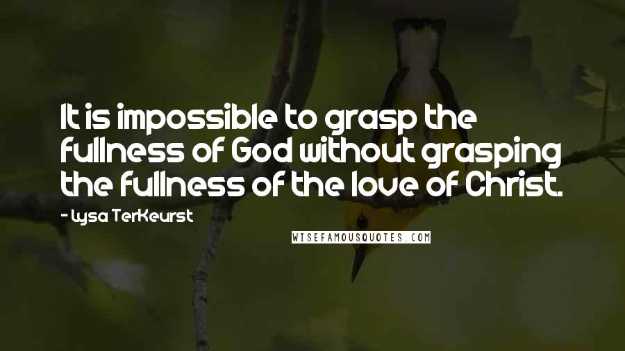 Lysa TerKeurst Quotes: It is impossible to grasp the fullness of God without grasping the fullness of the love of Christ.