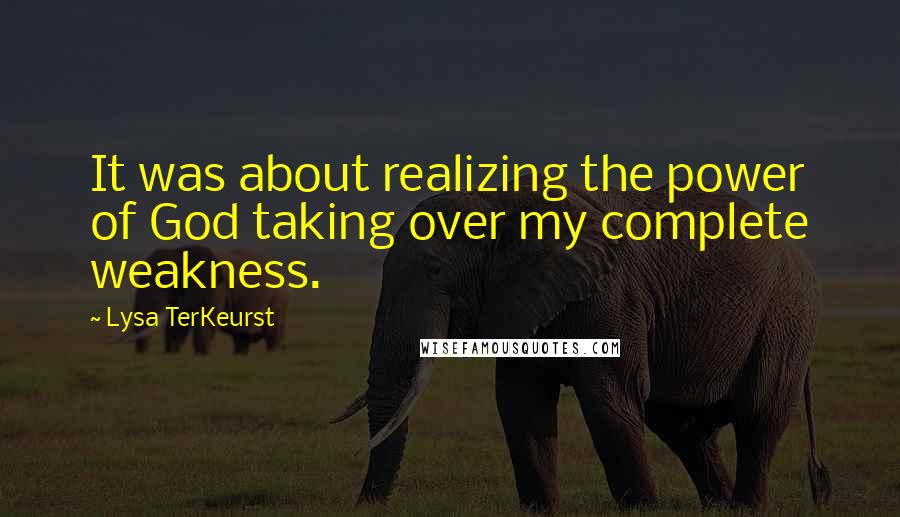Lysa TerKeurst Quotes: It was about realizing the power of God taking over my complete weakness.