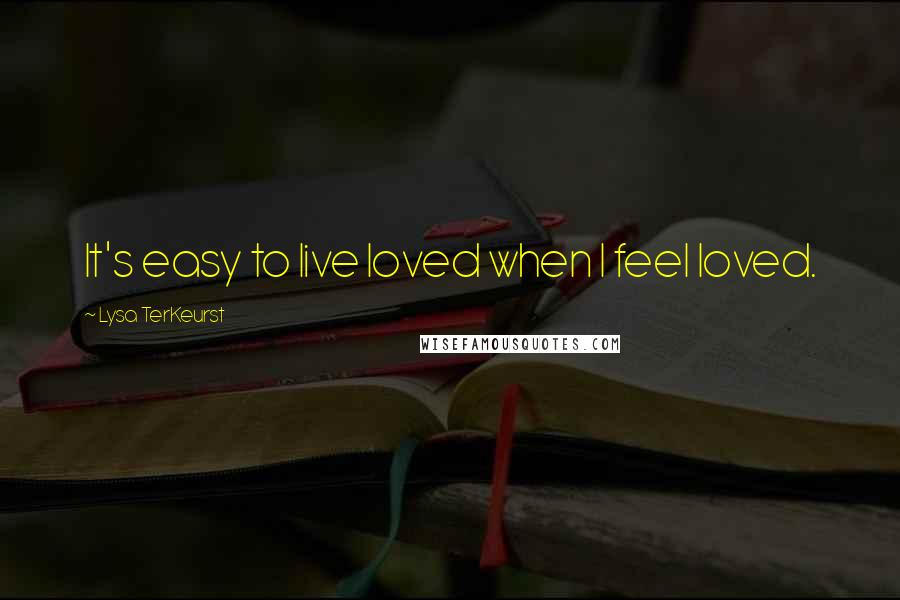 Lysa TerKeurst Quotes: It's easy to live loved when I feel loved.