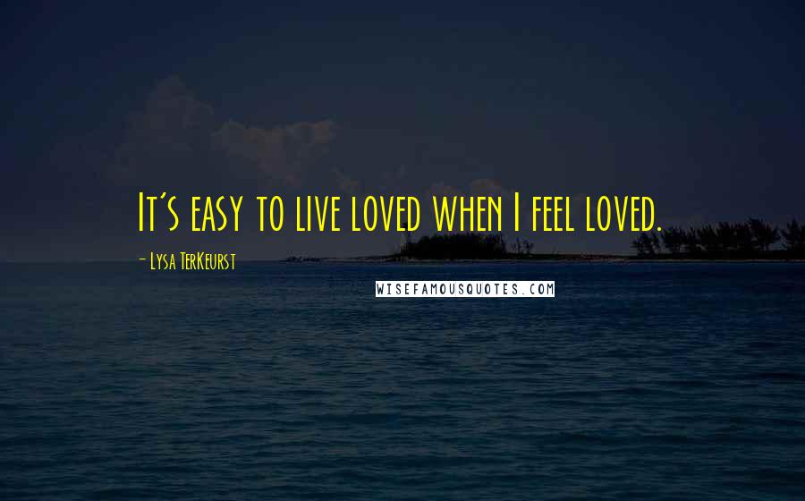 Lysa TerKeurst Quotes: It's easy to live loved when I feel loved.