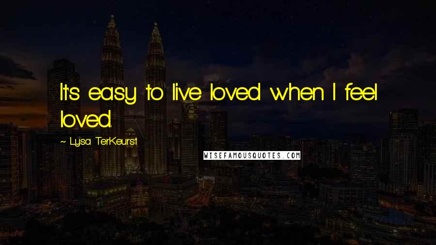 Lysa TerKeurst Quotes: It's easy to live loved when I feel loved.