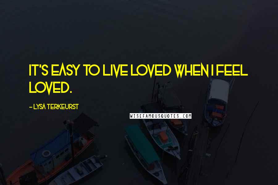 Lysa TerKeurst Quotes: It's easy to live loved when I feel loved.