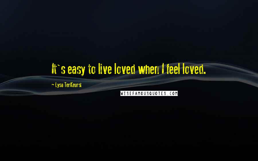 Lysa TerKeurst Quotes: It's easy to live loved when I feel loved.