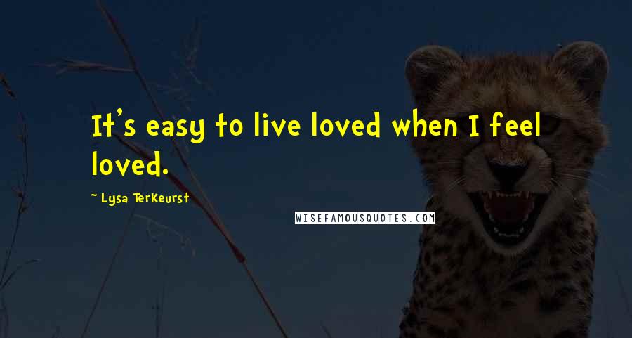 Lysa TerKeurst Quotes: It's easy to live loved when I feel loved.