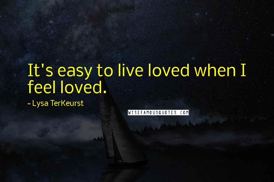 Lysa TerKeurst Quotes: It's easy to live loved when I feel loved.