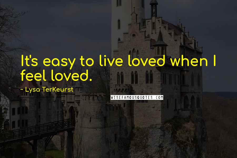 Lysa TerKeurst Quotes: It's easy to live loved when I feel loved.
