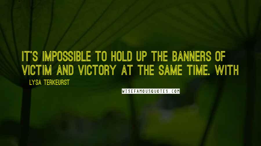 Lysa TerKeurst Quotes: It's impossible to hold up the banners of victim and victory at the same time. With