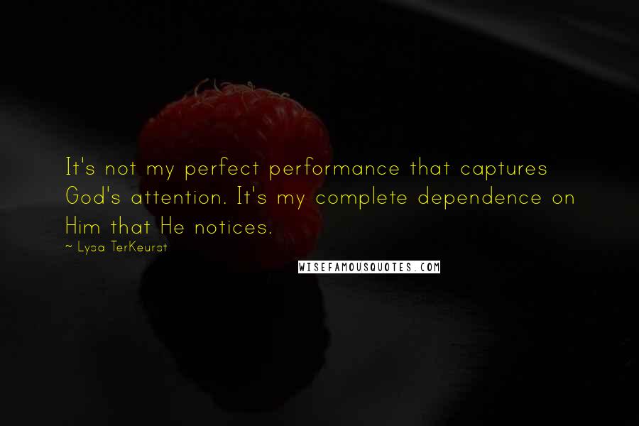 Lysa TerKeurst Quotes: It's not my perfect performance that captures God's attention. It's my complete dependence on Him that He notices.