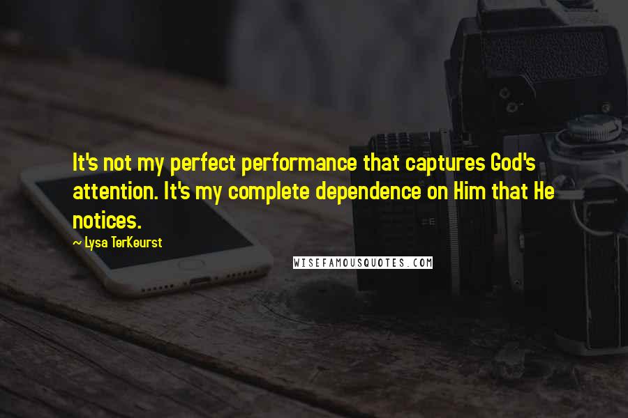 Lysa TerKeurst Quotes: It's not my perfect performance that captures God's attention. It's my complete dependence on Him that He notices.