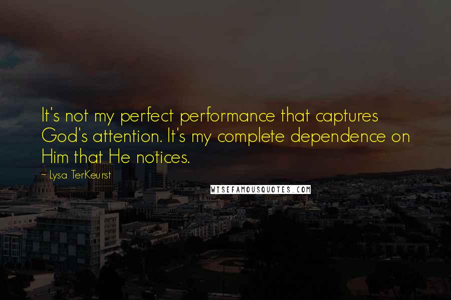 Lysa TerKeurst Quotes: It's not my perfect performance that captures God's attention. It's my complete dependence on Him that He notices.