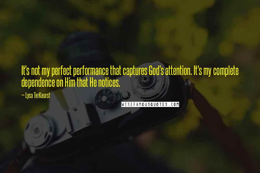 Lysa TerKeurst Quotes: It's not my perfect performance that captures God's attention. It's my complete dependence on Him that He notices.