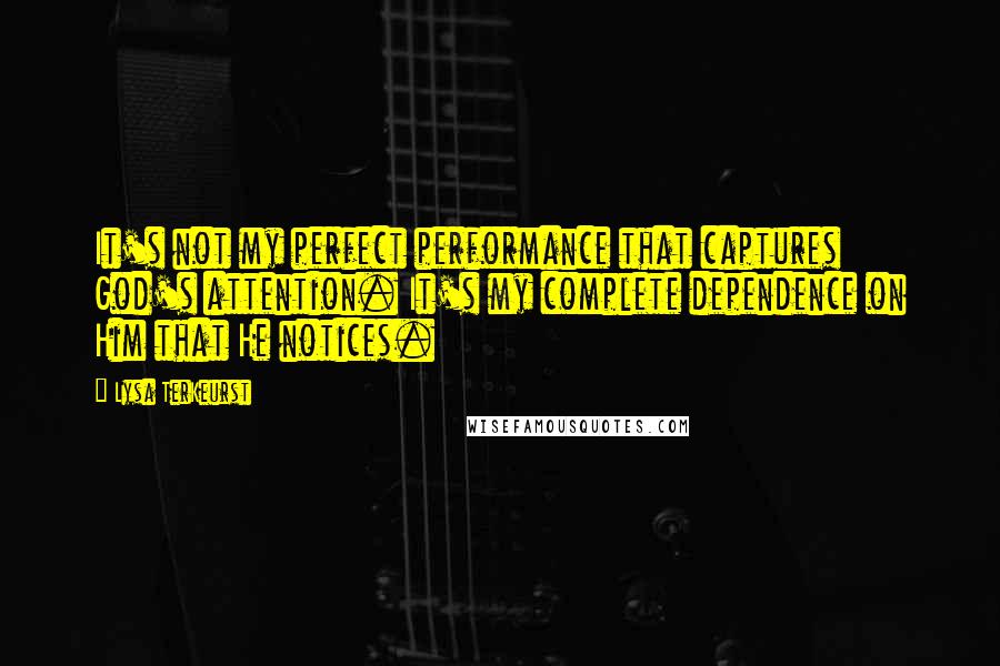 Lysa TerKeurst Quotes: It's not my perfect performance that captures God's attention. It's my complete dependence on Him that He notices.