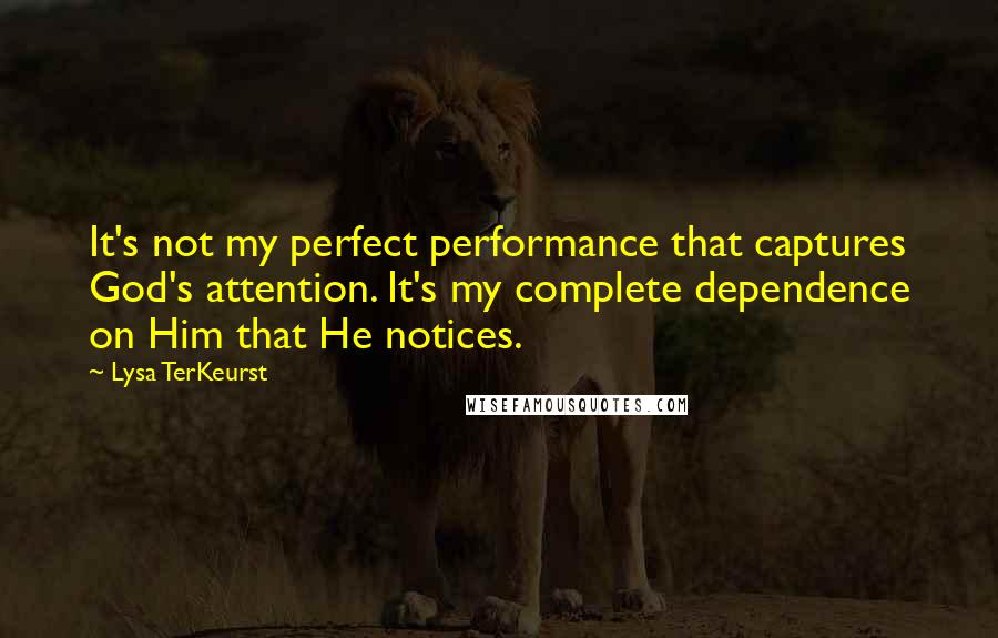 Lysa TerKeurst Quotes: It's not my perfect performance that captures God's attention. It's my complete dependence on Him that He notices.