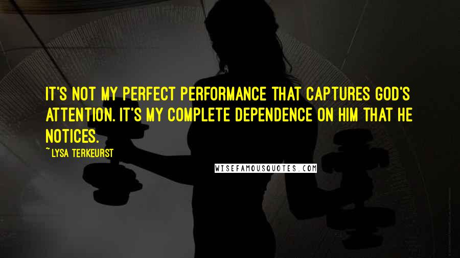 Lysa TerKeurst Quotes: It's not my perfect performance that captures God's attention. It's my complete dependence on Him that He notices.