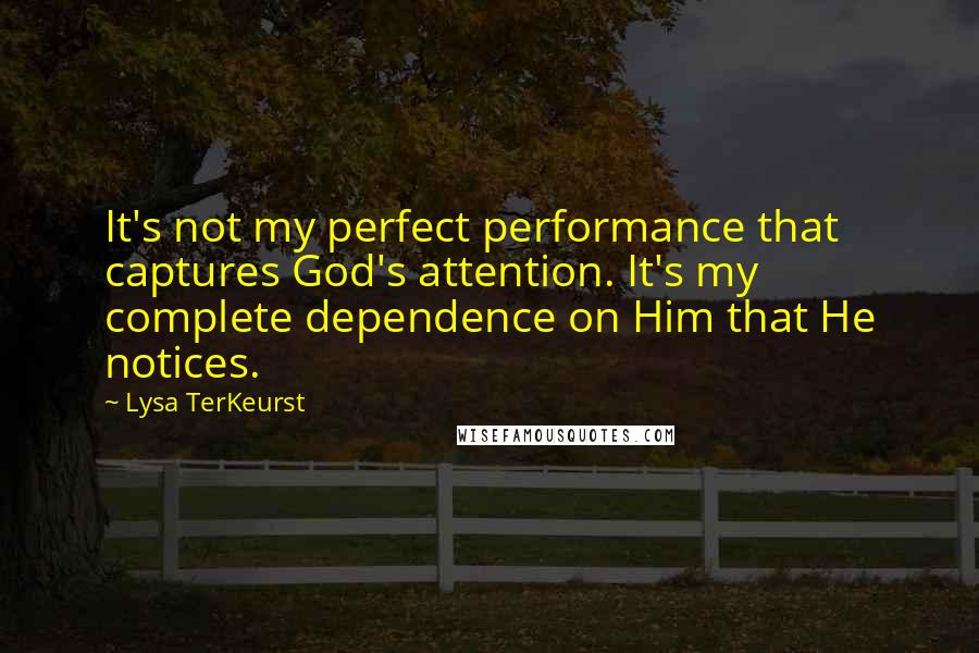 Lysa TerKeurst Quotes: It's not my perfect performance that captures God's attention. It's my complete dependence on Him that He notices.