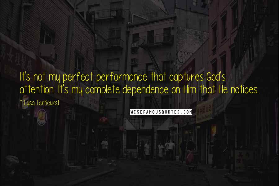 Lysa TerKeurst Quotes: It's not my perfect performance that captures God's attention. It's my complete dependence on Him that He notices.