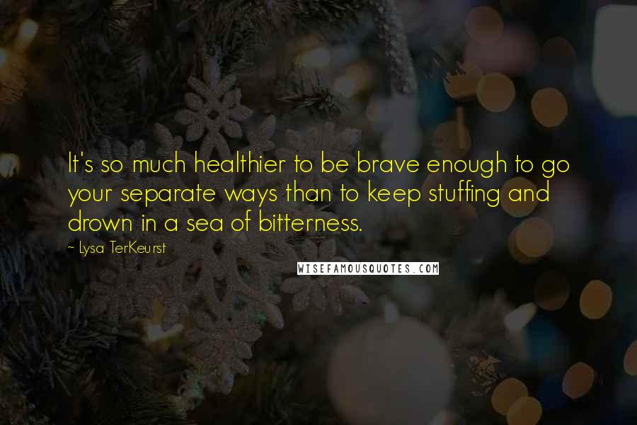 Lysa TerKeurst Quotes: It's so much healthier to be brave enough to go your separate ways than to keep stuffing and drown in a sea of bitterness.