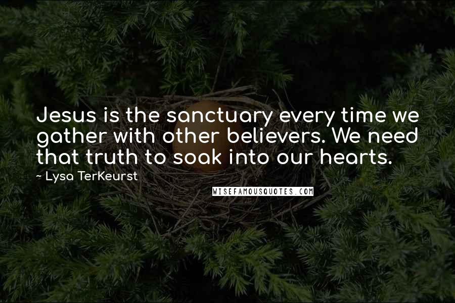 Lysa TerKeurst Quotes: Jesus is the sanctuary every time we gather with other believers. We need that truth to soak into our hearts.