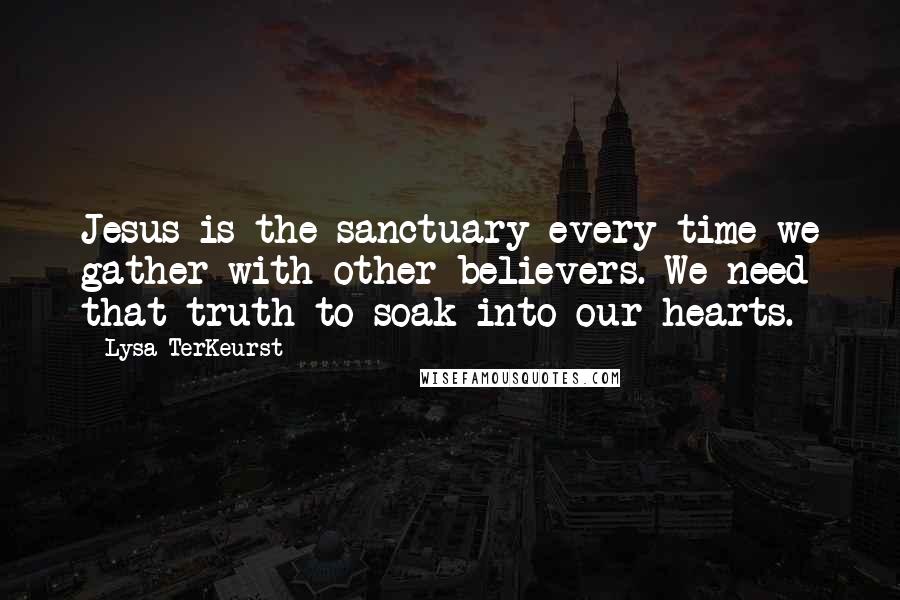 Lysa TerKeurst Quotes: Jesus is the sanctuary every time we gather with other believers. We need that truth to soak into our hearts.