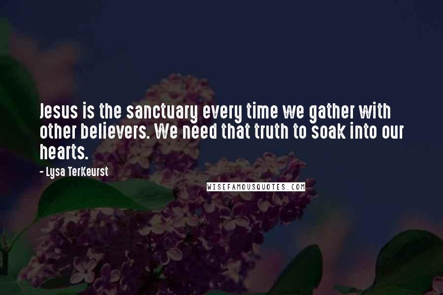 Lysa TerKeurst Quotes: Jesus is the sanctuary every time we gather with other believers. We need that truth to soak into our hearts.
