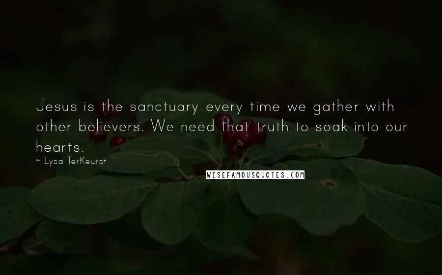 Lysa TerKeurst Quotes: Jesus is the sanctuary every time we gather with other believers. We need that truth to soak into our hearts.