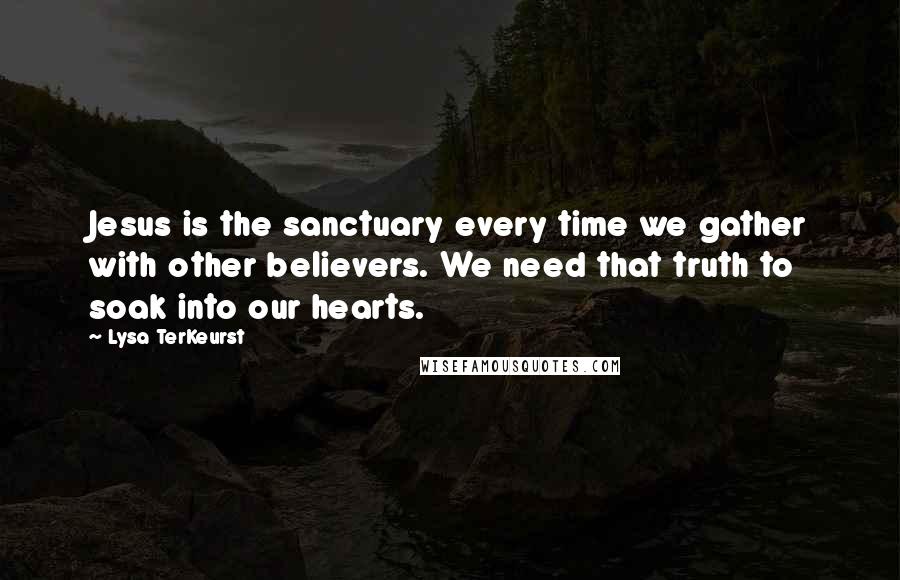 Lysa TerKeurst Quotes: Jesus is the sanctuary every time we gather with other believers. We need that truth to soak into our hearts.