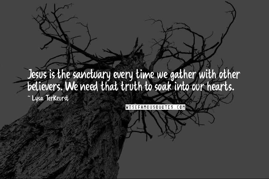 Lysa TerKeurst Quotes: Jesus is the sanctuary every time we gather with other believers. We need that truth to soak into our hearts.