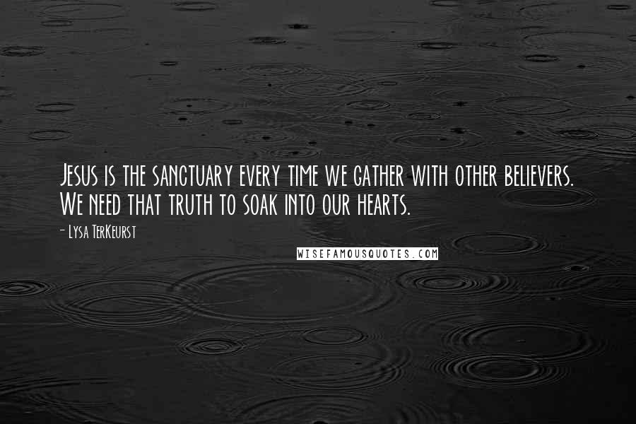 Lysa TerKeurst Quotes: Jesus is the sanctuary every time we gather with other believers. We need that truth to soak into our hearts.