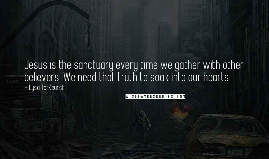 Lysa TerKeurst Quotes: Jesus is the sanctuary every time we gather with other believers. We need that truth to soak into our hearts.