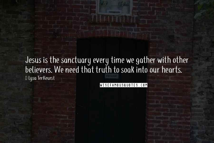 Lysa TerKeurst Quotes: Jesus is the sanctuary every time we gather with other believers. We need that truth to soak into our hearts.